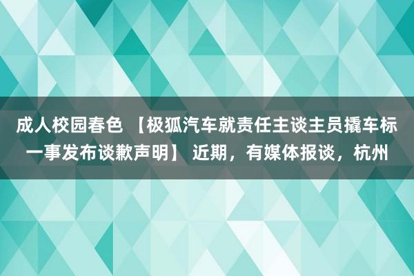 成人校园春色 【极狐汽车就责任主谈主员撬车标一事发布谈歉声明】 近期，有媒体报谈，杭州