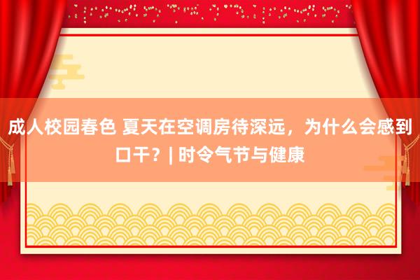 成人校园春色 夏天在空调房待深远，为什么会感到口干？| 时令气节与健康