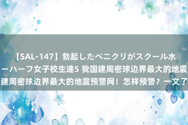 【SAL-147】勃起したペニクリがスクール水着を圧迫してしまうニューハーフ女子校生達5 我国建周密球边界最大的地震预警网！怎样预警？一文了解