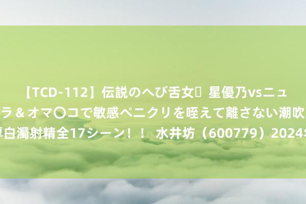 【TCD-112】伝説のへび舌女・星優乃vsニューハーフ4時間 最高のフェラ＆オマ〇コで敏感ペニクリを咥えて離さない潮吹き快感絶頂濃厚白濁射精全17シーン！！ 水井坊（600779）2024年中报财务简析：营收净利润同比双双增长