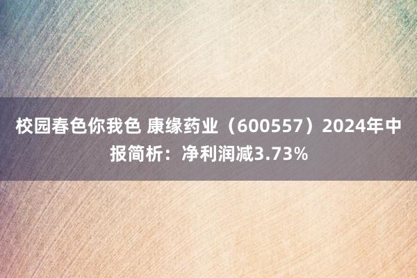 校园春色你我色 康缘药业（600557）2024年中报简析：净利润减3.73%