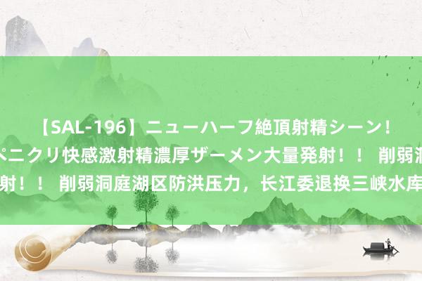 【SAL-196】ニューハーフ絶頂射精シーン！8時間 こだわりのデカペニクリ快感激射精濃厚ザーメン大量発射！！ 削弱洞庭湖区防洪压力，长江委退换三峡水库减小下泄流量