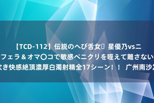 【TCD-112】伝説のへび舌女・星優乃vsニューハーフ4時間 最高のフェラ＆オマ〇コで敏感ペニクリを咥えて離さない潮吹き快感絶頂濃厚白濁射精全17シーン！！ 广州南沙发生龙卷风，无东谈主员伤一火