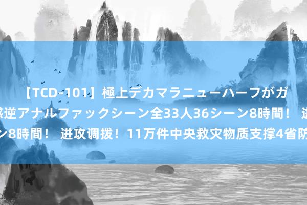 【TCD-101】極上デカマラニューハーフがガン掘り前立腺直撃快感逆アナルファックシーン全33人36シーン8時間！ 进攻调拨！11万件中央救灾物质支撑4省防汛抗洪救灾