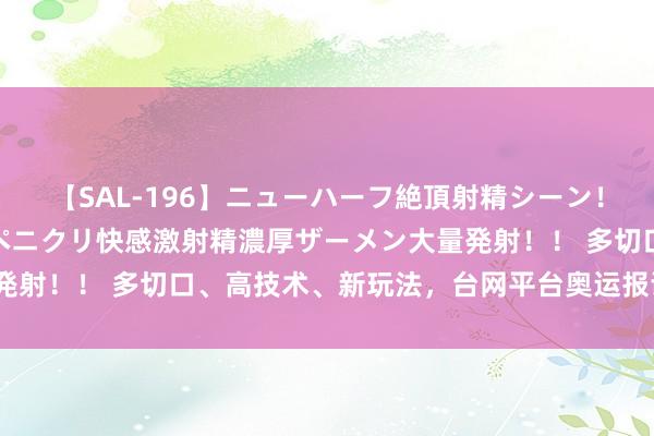 【SAL-196】ニューハーフ絶頂射精シーン！8時間 こだわりのデカペニクリ快感激射精濃厚ザーメン大量発射！！ 多切口、高技术、新玩法，台网平台奥运报谈有何看点？