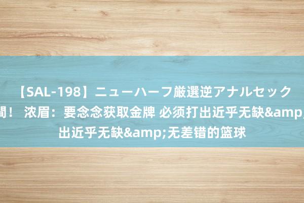 【SAL-198】ニューハーフ厳選逆アナルセックス全20名8時間！ 浓眉：要念念获取金牌 必须打出近乎无缺&无差错的篮球