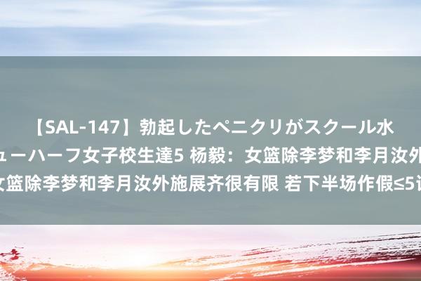 【SAL-147】勃起したペニクリがスクール水着を圧迫してしまうニューハーフ女子校生達5 杨毅：女篮除李梦和李月汝外施展齐很有限 若下半场作假≤5详情赢