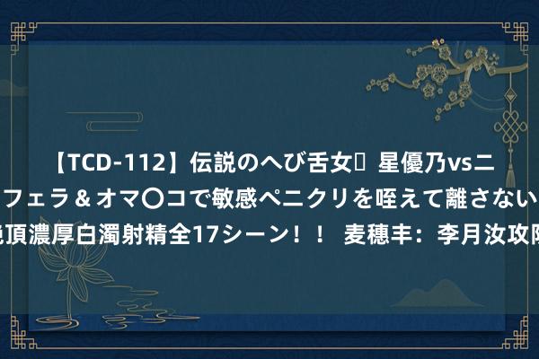 【TCD-112】伝説のへび舌女・星優乃vsニューハーフ4時間 最高のフェラ＆オマ〇コで敏感ペニクリを咥えて離さない潮吹き快感絶頂濃厚白濁射精全17シーン！！ 麦穗丰：李月汝攻防起决定性作用 西班牙还没插足最好情景