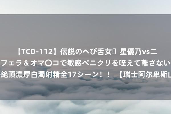 【TCD-112】伝説のへび舌女・星優乃vsニューハーフ4時間 最高のフェラ＆オマ〇コで敏感ペニクリを咥えて離さない潮吹き快感絶頂濃厚白濁射精全17シーン！！ 【瑞士阿尔卑斯山之旅】——体验当然与历史的齐全会通