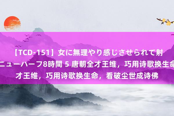 【TCD-151】女に無理やり感じさせられて射精までしてしまうニューハーフ8時間 5 唐朝全才王维，巧用诗歌换生命，看破尘世成诗佛