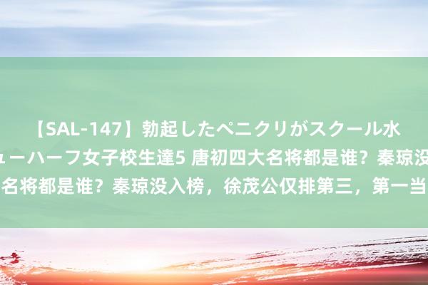 【SAL-147】勃起したペニクリがスクール水着を圧迫してしまうニューハーフ女子校生達5 唐初四大名将都是谁？秦琼没入榜，徐茂公仅排第三，第一当之无愧