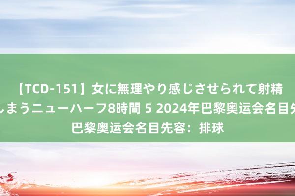 【TCD-151】女に無理やり感じさせられて射精までしてしまうニューハーフ8時間 5 2024年巴黎奥运会名目先容：排球