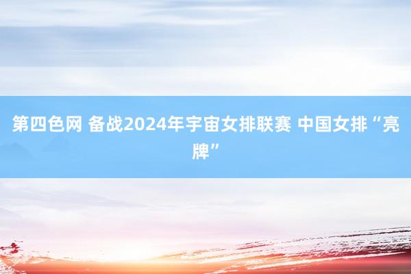 第四色网 备战2024年宇宙女排联赛 中国女排“亮牌”