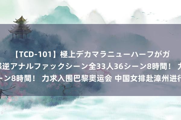 【TCD-101】極上デカマラニューハーフがガン掘り前立腺直撃快感逆アナルファックシーン全33人36シーン8時間！ 力求入围巴黎奥运会 中国女排赴漳州进行阻塞集训