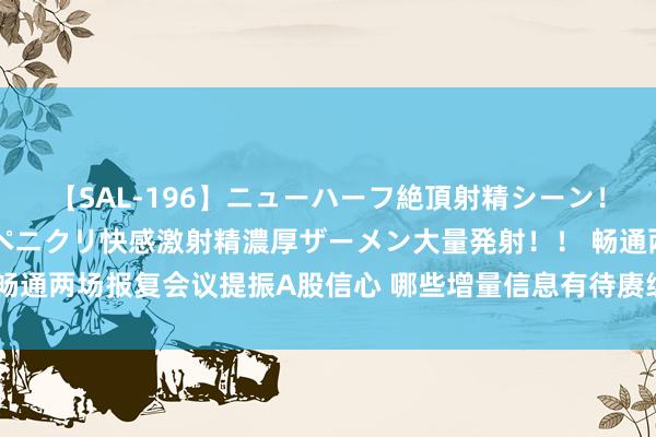 【SAL-196】ニューハーフ絶頂射精シーン！8時間 こだわりのデカペニクリ快感激射精濃厚ザーメン大量発射！！ 畅通两场报复会议提振A股信心 哪些增量信息有待赓续消化？机构最新解读