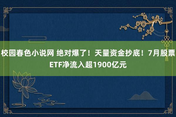 校园春色小说网 绝对爆了！天量资金抄底！7月股票ETF净流入超1900亿元