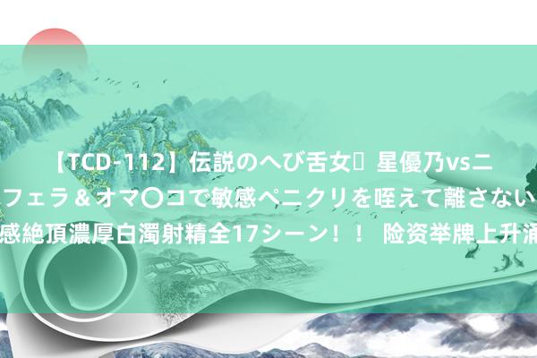 【TCD-112】伝説のへび舌女・星優乃vsニューハーフ4時間 最高のフェラ＆オマ〇コで敏感ペニクリを咥えて離さない潮吹き快感絶頂濃厚白濁射精全17シーン！！ 险资举牌上升涌动！本年来七度入手 深爱哪些标的？