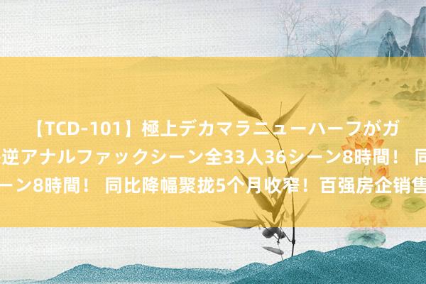 【TCD-101】極上デカマラニューハーフがガン掘り前立腺直撃快感逆アナルファックシーン全33人36シーン8時間！ 同比降幅聚拢5个月收窄！百强房企销售事迹出炉