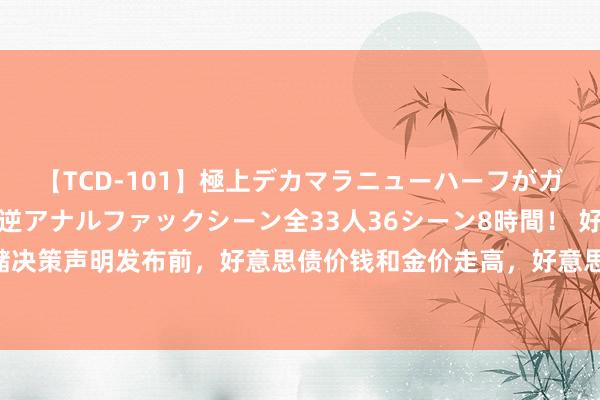 【TCD-101】極上デカマラニューハーフがガン掘り前立腺直撃快感逆アナルファックシーン全33人36シーン8時間！ 好意思联储决策声明发布前，好意思债价钱和金价走高，好意思元走低，好意思股保捏高涨情景