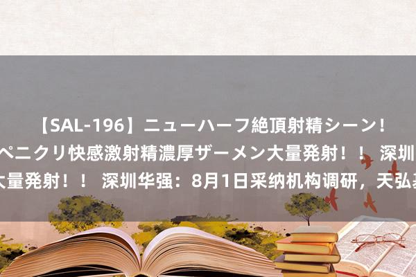 【SAL-196】ニューハーフ絶頂射精シーン！8時間 こだわりのデカペニクリ快感激射精濃厚ザーメン大量発射！！ 深圳华强：8月1日采纳机构调研，天弘基金参与