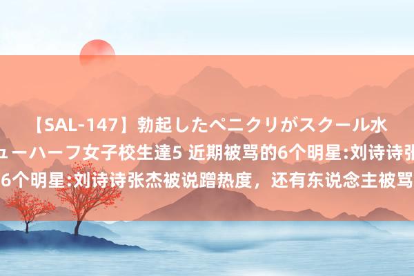 【SAL-147】勃起したペニクリがスクール水着を圧迫してしまうニューハーフ女子校生達5 近期被骂的6个明星:刘诗诗张杰被说蹭热度，还有东说念主被骂到删动态