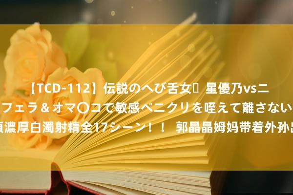 【TCD-112】伝説のへび舌女・星優乃vsニューハーフ4時間 最高のフェラ＆オマ〇コで敏感ペニクリを咥えて離さない潮吹き快感絶頂濃厚白濁射精全17シーン！！ 郭晶晶姆妈带着外孙出行，妹妹与哥哥抱在一说念，可人又温馨