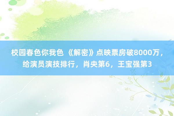 校园春色你我色 《解密》点映票房破8000万，给演员演技排行，肖央第6，王宝强第3