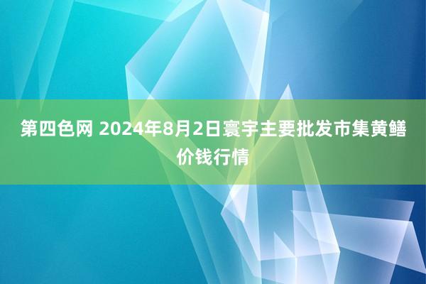 第四色网 2024年8月2日寰宇主要批发市集黄鳝价钱行情