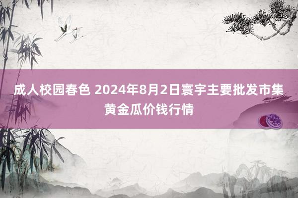 成人校园春色 2024年8月2日寰宇主要批发市集黄金瓜价钱行情