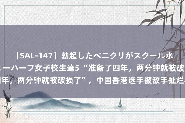 【SAL-147】勃起したペニクリがスクール水着を圧迫してしまうニューハーフ女子校生達5 “准备了四年，两分钟就被破损了”，中国香港选手被敌手扯烂衣着退赛