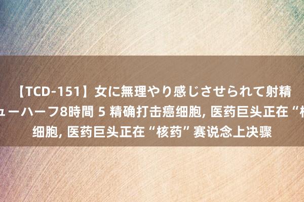 【TCD-151】女に無理やり感じさせられて射精までしてしまうニューハーフ8時間 5 精确打击癌细胞， 医药巨头正在“核药”赛说念上决骤