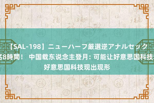 【SAL-198】ニューハーフ厳選逆アナルセックス全20名8時間！ 中国载东说念主登月: 可能让好意思国科技现出现形