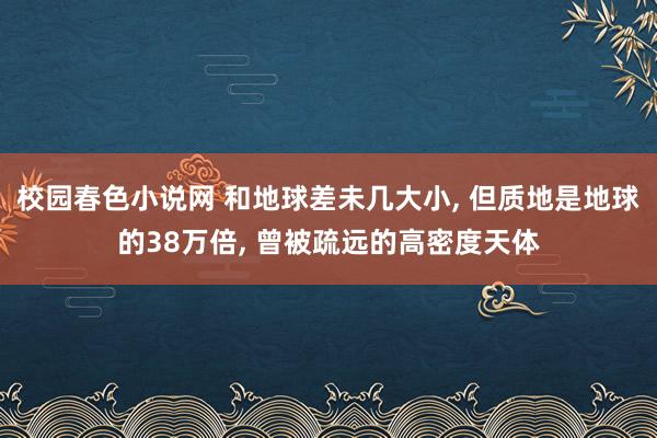 校园春色小说网 和地球差未几大小， 但质地是地球的38万倍， 曾被疏远的高密度天体