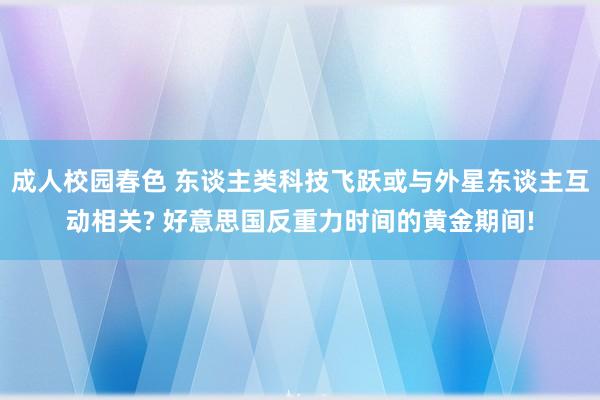 成人校园春色 东谈主类科技飞跃或与外星东谈主互动相关? 好意思国反重力时间的黄金期间!