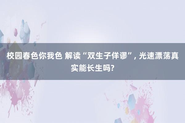 校园春色你我色 解读“双生子佯谬”， 光速漂荡真实能长生吗?