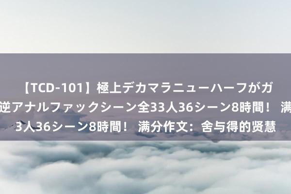 【TCD-101】極上デカマラニューハーフがガン掘り前立腺直撃快感逆アナルファックシーン全33人36シーン8時間！ 满分作文：舍与得的贤慧