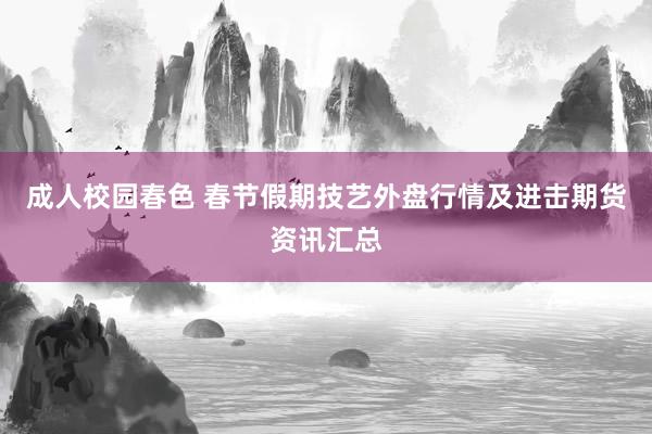 成人校园春色 春节假期技艺外盘行情及进击期货资讯汇总