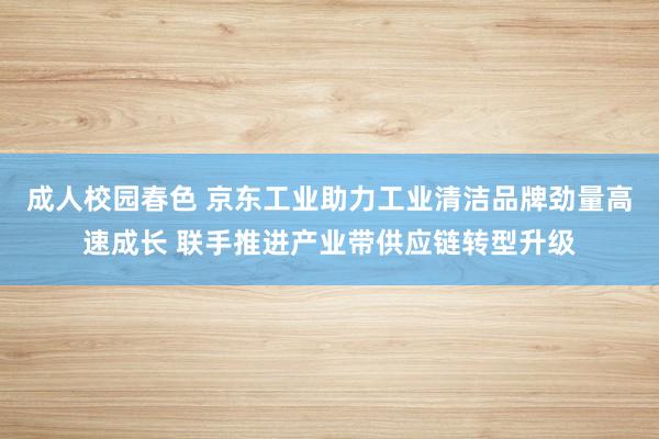 成人校园春色 京东工业助力工业清洁品牌劲量高速成长 联手推进产业带供应链转型升级