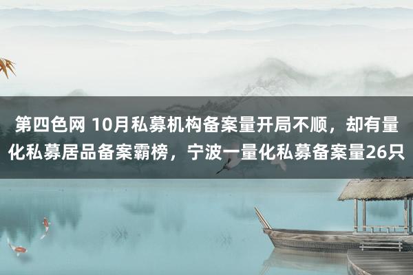 第四色网 10月私募机构备案量开局不顺，却有量化私募居品备案霸榜，宁波一量化私募备案量26只