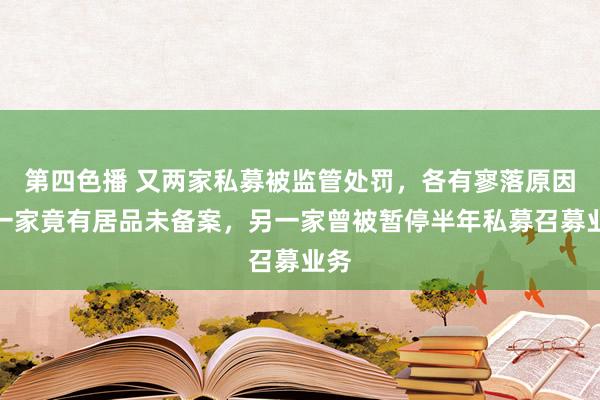 第四色播 又两家私募被监管处罚，各有寥落原因，一家竟有居品未备案，另一家曾被暂停半年私募召募业务