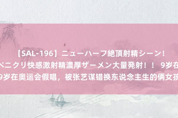 【SAL-196】ニューハーフ絶頂射精シーン！8時間 こだわりのデカペニクリ快感激射精濃厚ザーメン大量発射！！ 9岁在奥运会假唱，被张艺谋错换东说念主生的俩女孩，16年后差距额外大