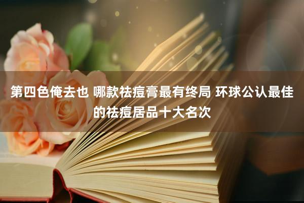 第四色俺去也 哪款祛痘膏最有终局 环球公认最佳的祛痘居品十大名次