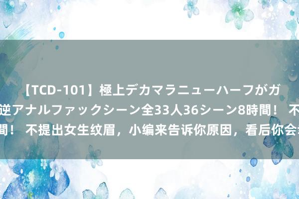 【TCD-101】極上デカマラニューハーフがガン掘り前立腺直撃快感逆アナルファックシーン全33人36シーン8時間！ 不提出女生纹眉，小编来告诉你原因，看后你会幸运我方莫得跟风