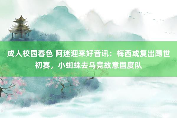 成人校园春色 阿迷迎来好音讯：梅西或复出踢世初赛，小蜘蛛去马竞故意国度队