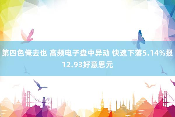 第四色俺去也 高频电子盘中异动 快速下落5.14%报12.93好意思元