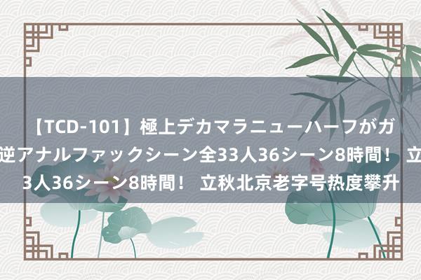 【TCD-101】極上デカマラニューハーフがガン掘り前立腺直撃快感逆アナルファックシーン全33人36シーン8時間！ 立秋北京老字号热度攀升