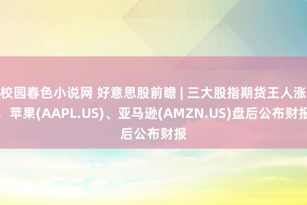 校园春色小说网 好意思股前瞻 | 三大股指期货王人涨，苹果(AAPL.US)、亚马逊(AMZN.US)盘后公布财报