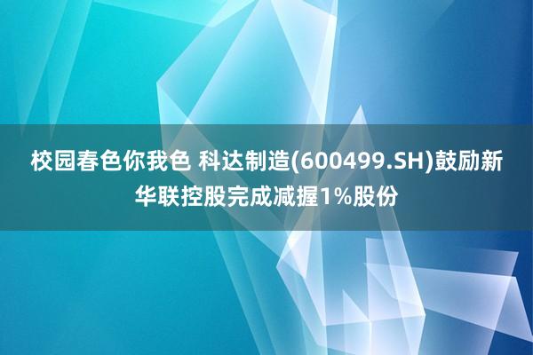 校园春色你我色 科达制造(600499.SH)鼓励新华联控股完成减握1%股份