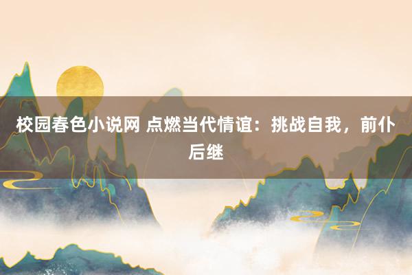 校园春色小说网 点燃当代情谊：挑战自我，前仆后继