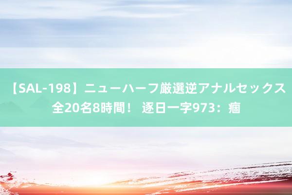 【SAL-198】ニューハーフ厳選逆アナルセックス全20名8時間！ 逐日一字973：痼